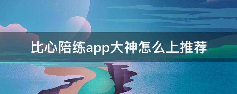 比心陪练app大神怎么上推荐 比心陪练app怎么样