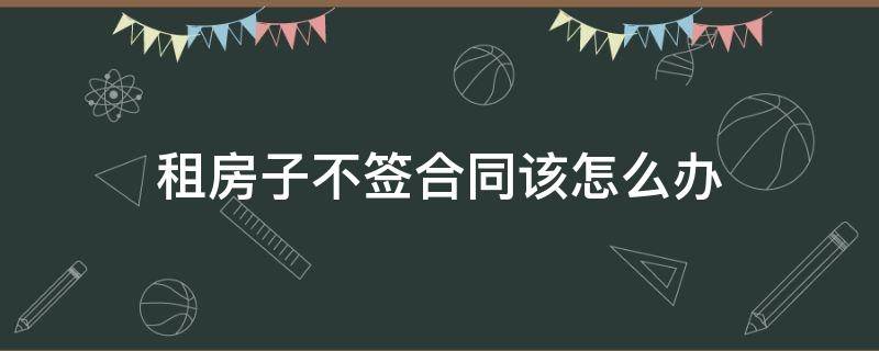 租房子不签合同该怎么办 租房子合同签了不租了怎么办