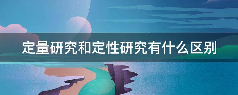 定量研究和定性研究有什么区别（定量研究和定性研究有什么区别和联系）