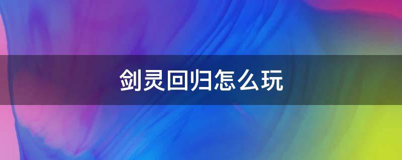 剑灵回归怎么玩 剑灵萌新回归玩家全方位指南