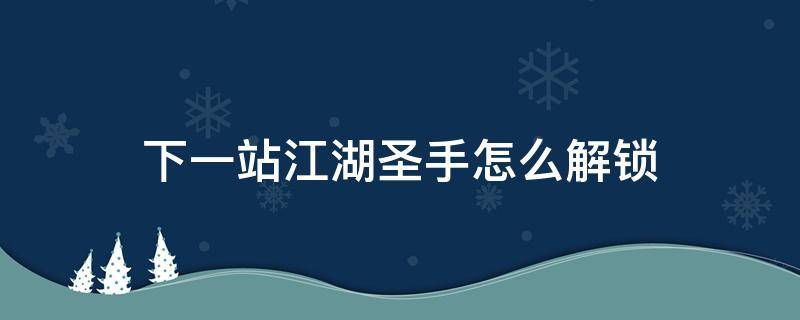 下一站江湖圣手怎么解锁 下一站江湖 解锁