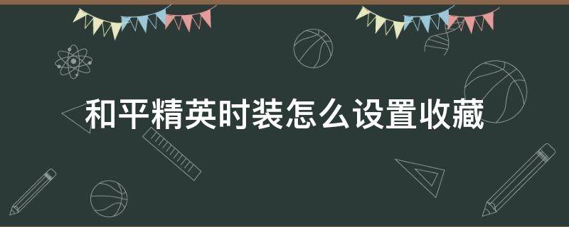 和平精英时装怎么设置收藏（和平精英怎么看收藏）