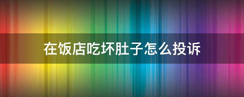 在饭店吃坏肚子怎么投诉（在饭店吃坏肚子怎么投诉赔偿）