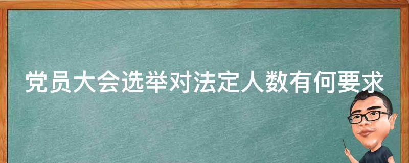 党员大会选举对法定人数有何要求 党员大会选举人数规定