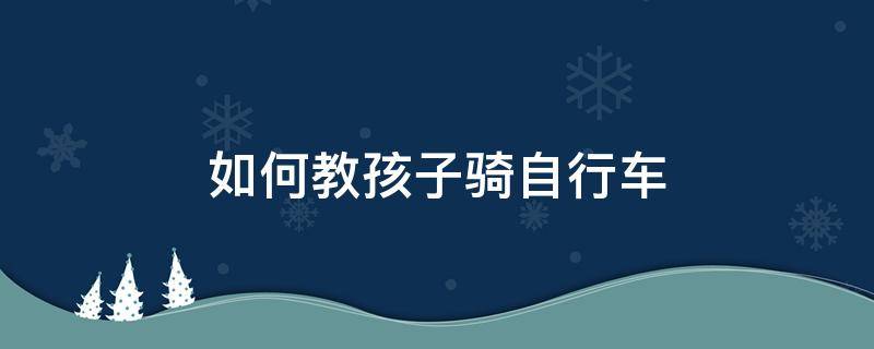 如何教孩子骑自行车（如何教孩子骑自行车蹬整圈）