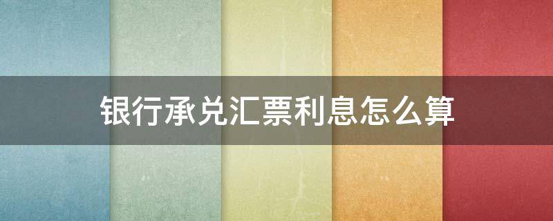 银行承兑汇票利息怎么算 承兑汇票的利息怎么算