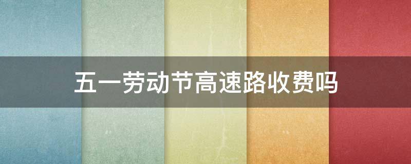 五一劳动节高速路收费吗（五一劳动节高速收费嘛）
