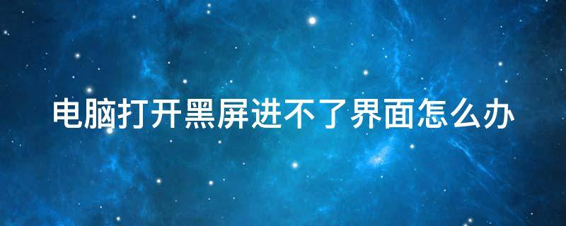 电脑打开黑屏进不了界面怎么办 电脑开开黑屏打不开什么原因