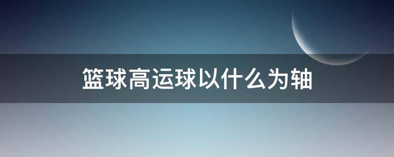 篮球高运球以什么为轴 篮球运球中,原地高运球主要以什么关节为轴