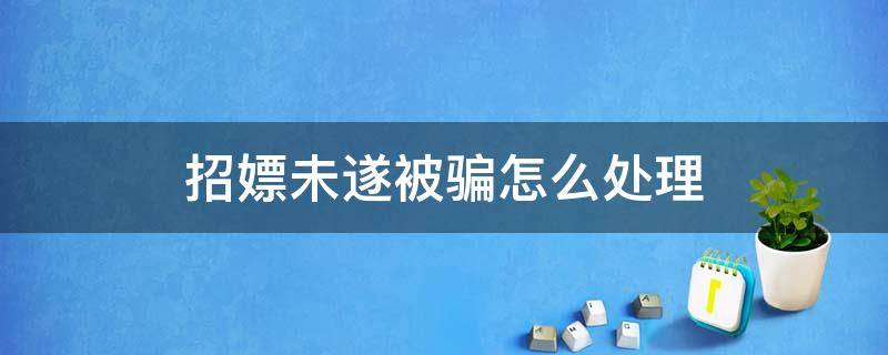 招嫖未遂被骗怎么处理（招嫖未遂被骗怎么处理,怎么做防止后面被勒索）