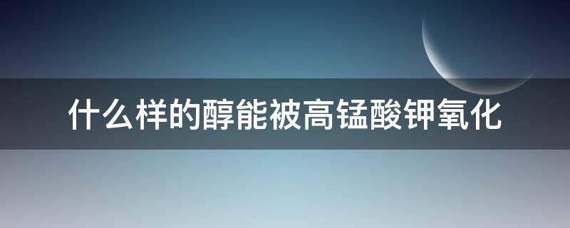 什么样的醇能被高锰酸钾氧化（什么样的醇可以被高锰酸钾氧化）