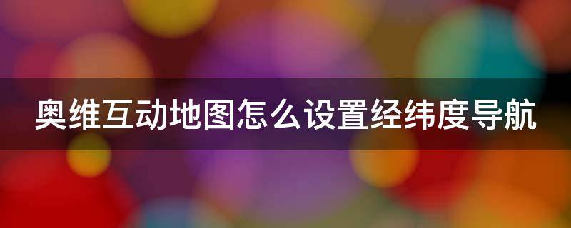 奥维互动地图怎么设置经纬度导航（奥维互动地图怎么设置经纬度导航功能）
