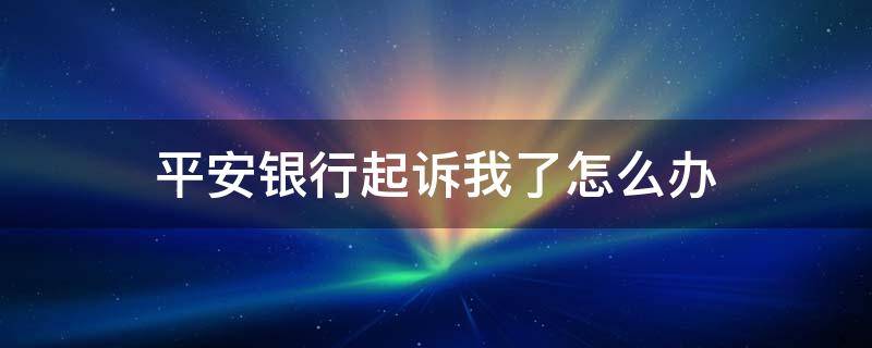 平安银行起诉我了怎么办 平安银行贷款起诉我了怎么办