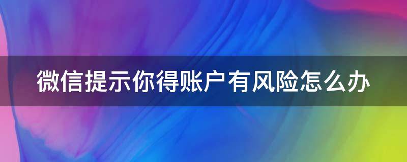 微信提示你得账户有风险怎么办 微信显示账户有风险怎么办
