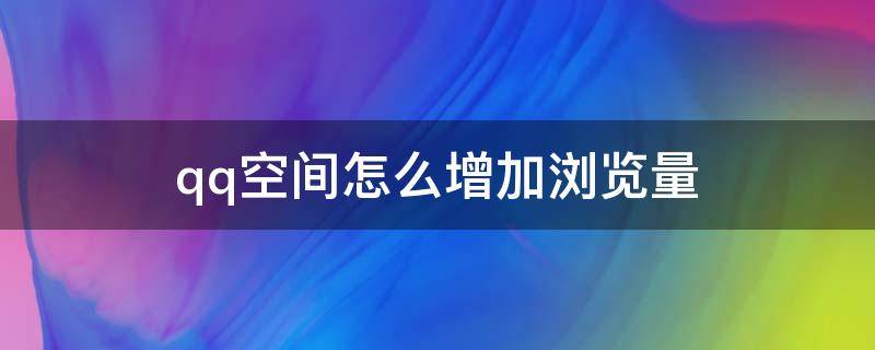 qq空间怎么增加浏览量（自己浏览自己的qq空间会增加浏览量吗）