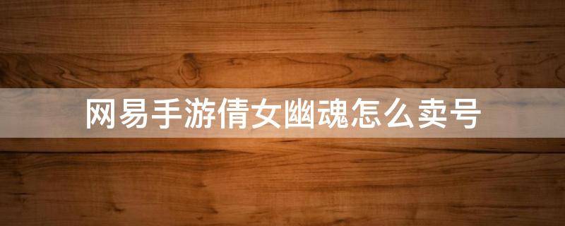 网易手游倩女幽魂怎么卖号 倩女幽魂端游卖号