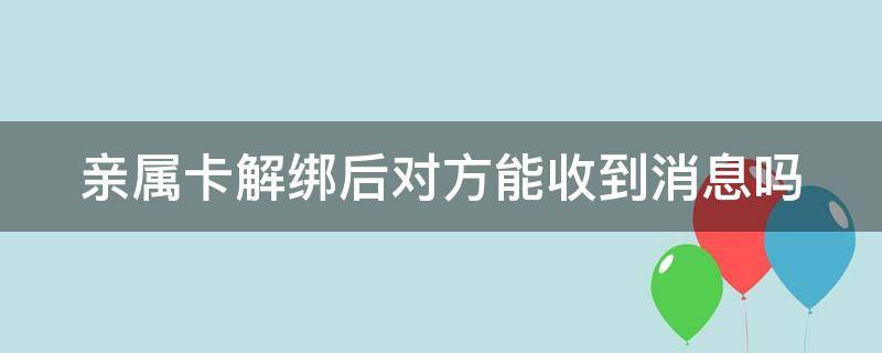 亲属卡解绑后对方能收到消息吗（我解除亲属卡,对方会不会有提醒）