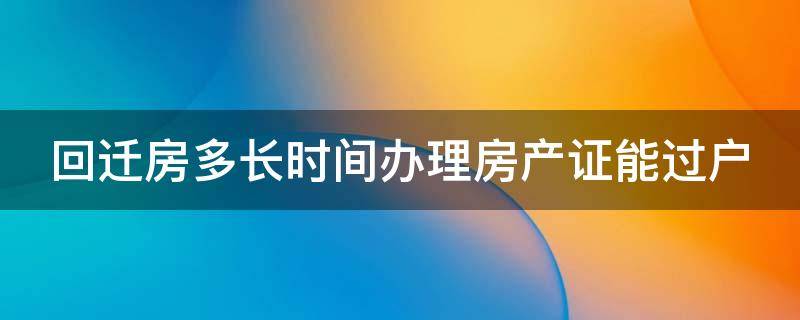 回迁房多长时间办理房产证能过户 回迁房多长时间可以过户