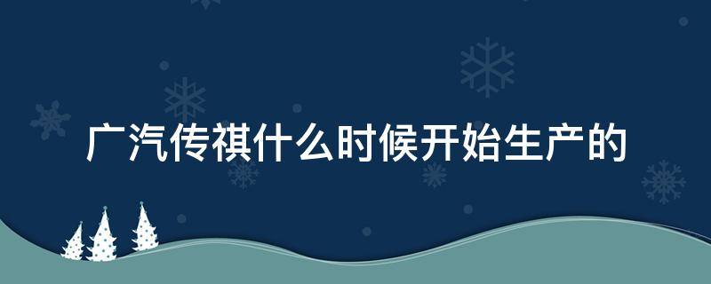 广汽传祺什么时候开始生产的 广汽传祺在哪生产
