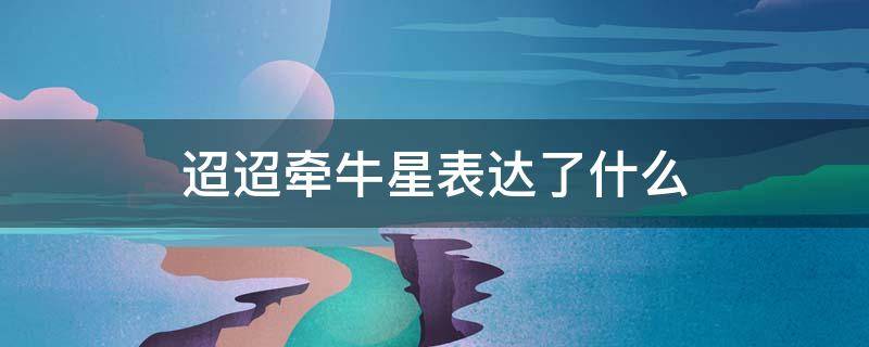 迢迢牵牛星表达了什么（迢迢牵牛星表达了什么情感）