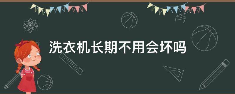 洗衣机长期不用会坏吗（洗衣机没用过会坏吗）