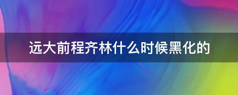 远大前程齐林什么时候黑化的 远大前程里面的齐林黑化了吗