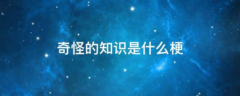奇怪的知识是什么梗（奇奇怪怪是什么梗）