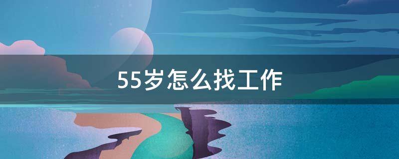 55岁怎么找工作 55岁找什么工作