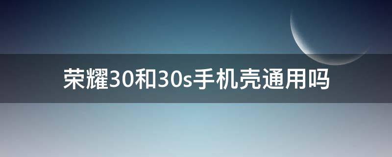 荣耀30和30s手机壳通用吗 荣耀30手机壳和什么一样