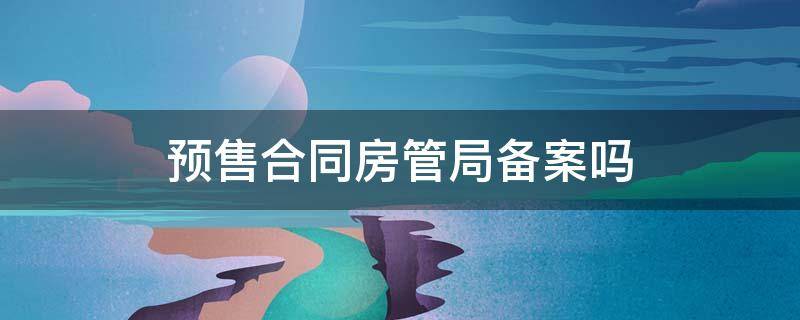 预售合同房管局备案吗（预售房合同在房管局备案吗）