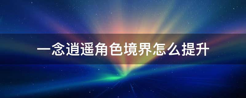 一念逍遥角色境界怎么提升 一念逍遥增加低境界方向修为