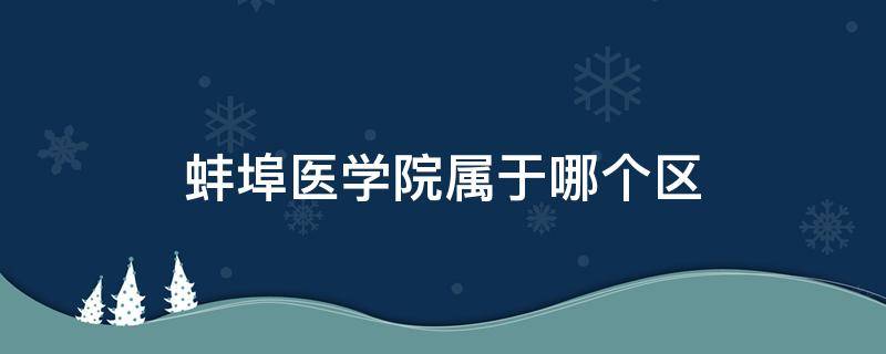 蚌埠医学院属于哪个区 蚌埠医学院属于什么区