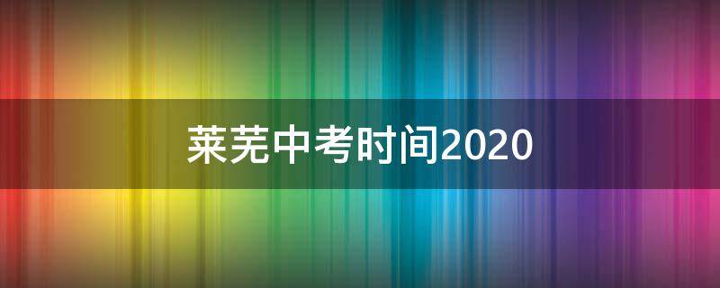 莱芜中考时间2020 莱芜中考时间2022