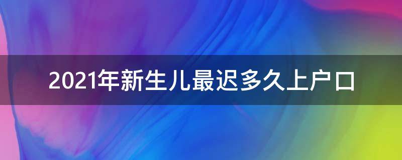 2021年新生儿最迟多久上户口（2021年新生儿最迟多久上户口,如果超出了时间会怎样）