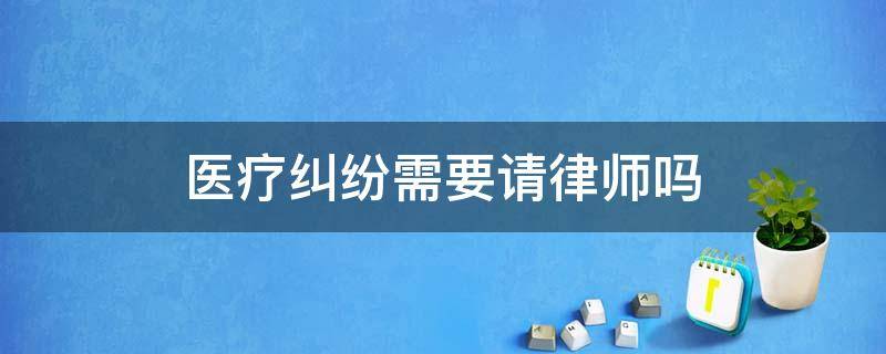 医疗纠纷需要请律师吗（医疗纠纷一定要请医疗方面的律师吗）