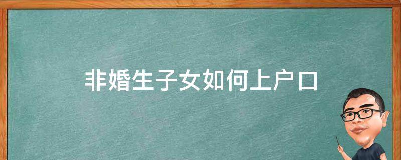 非婚生子女如何上户口 非婚生子女如何上户口到女方名下