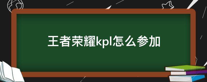 王者荣耀kpl怎么参加（王者荣耀怎么才能打kpl）