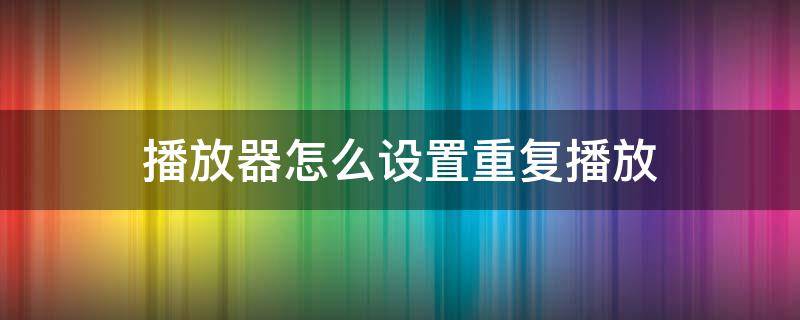 播放器怎么设置重复播放 什么播放器可以重复播放