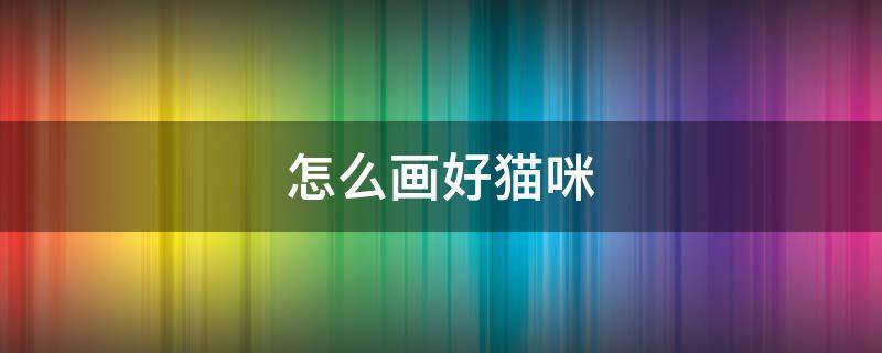 怎么画好猫咪（猫咪怎么画好看）