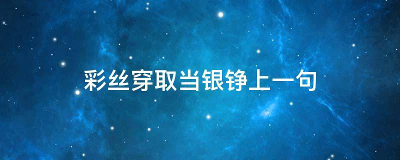 彩丝穿取当银铮上一句（彩丝穿取当银铮的意思是啥呢?）