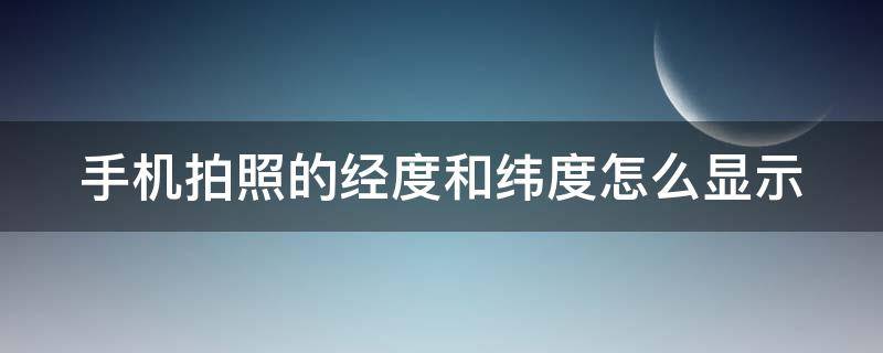 手机拍照的经度和纬度怎么显示（手机拍照的经度和纬度怎么显示出来）