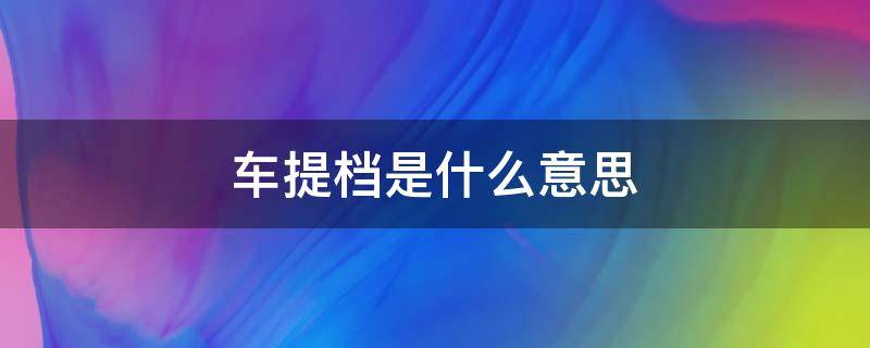 车提档是什么意思 机动车提档是什么意思