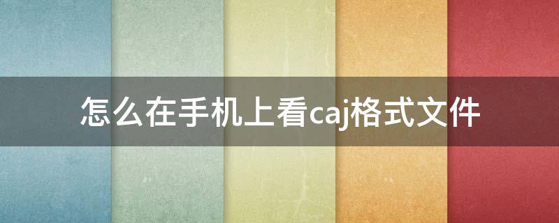 怎么在手机上看caj格式文件（如何在手机上看caj格式的文件）