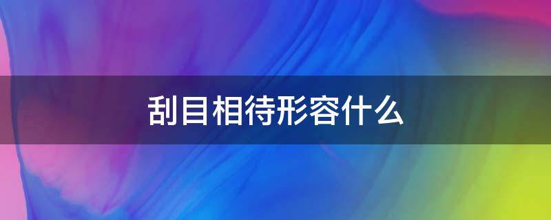 刮目相待形容什么 吴下阿蒙喻指什么刮目相待形容什么