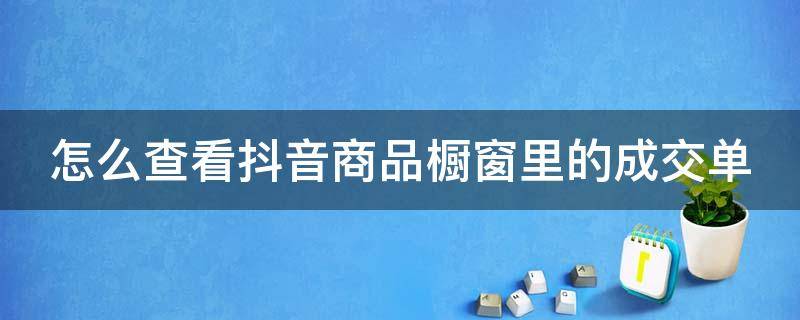 怎么查看抖音商品橱窗里的成交单 怎么查看抖音橱窗的成交记录