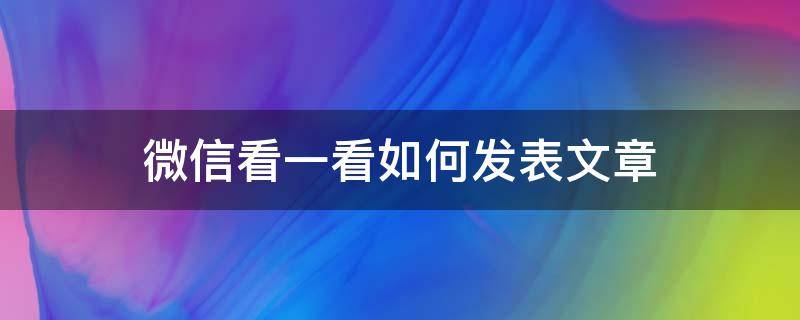 微信看一看如何发表文章 我发表的微信文章在哪里看