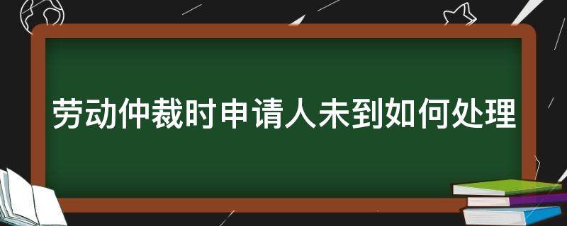 劳动仲裁时申请人未到如何处理 劳动仲裁被申请人不到场会怎样