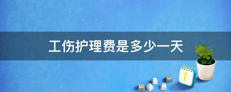 工伤护理费是多少一天 工伤护理费一般是多少钱一天