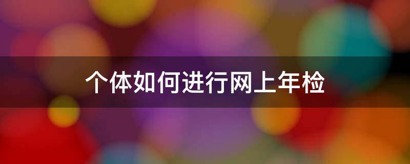 个体如何进行网上年检 个体怎么网上年检