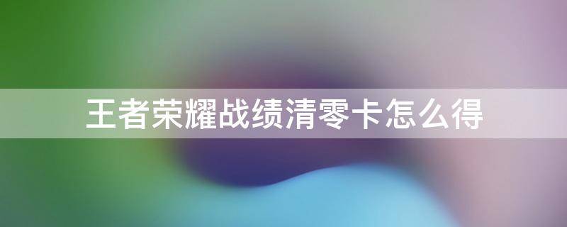 王者荣耀战绩清零卡怎么得 王者荣耀战绩清零卡